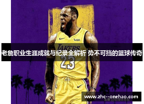 老詹职业生涯成就与纪录全解析 势不可挡的篮球传奇