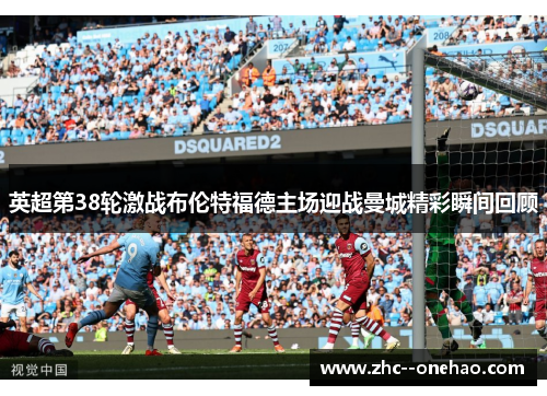 英超第38轮激战布伦特福德主场迎战曼城精彩瞬间回顾