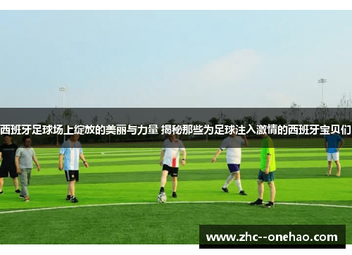 西班牙足球场上绽放的美丽与力量 揭秘那些为足球注入激情的西班牙宝贝们