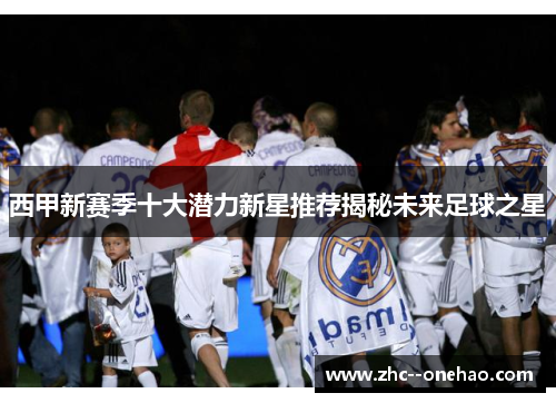 西甲新赛季十大潜力新星推荐揭秘未来足球之星