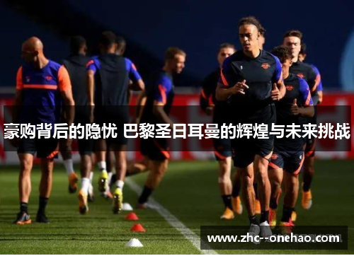 豪购背后的隐忧 巴黎圣日耳曼的辉煌与未来挑战