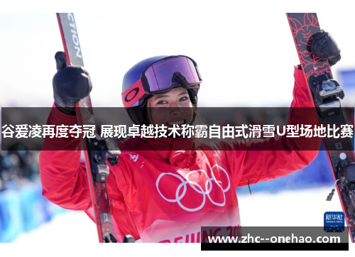 谷爱凌再度夺冠 展现卓越技术称霸自由式滑雪U型场地比赛