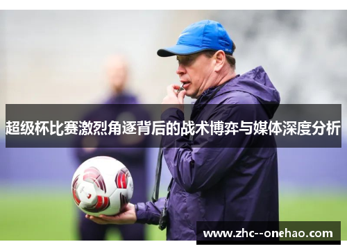 超级杯比赛激烈角逐背后的战术博弈与媒体深度分析