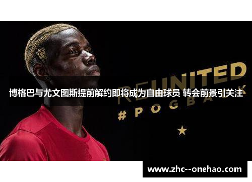 博格巴与尤文图斯提前解约即将成为自由球员 转会前景引关注