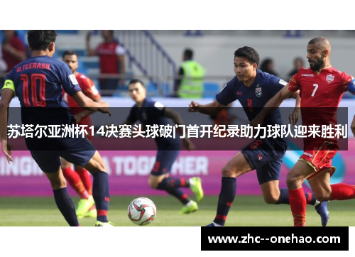 苏塔尔亚洲杯14决赛头球破门首开纪录助力球队迎来胜利