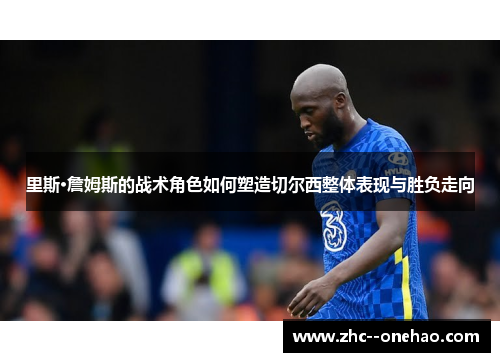 里斯·詹姆斯的战术角色如何塑造切尔西整体表现与胜负走向