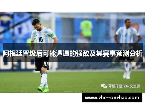 阿根廷晋级后可能遭遇的强敌及其赛事预测分析