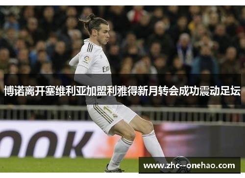 博诺离开塞维利亚加盟利雅得新月转会成功震动足坛