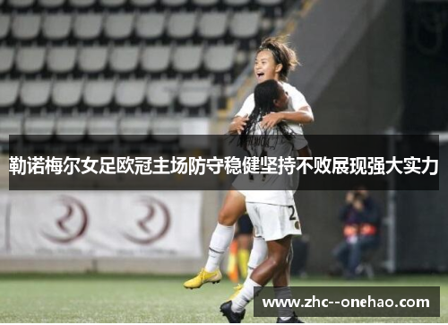 勒诺梅尔女足欧冠主场防守稳健坚持不败展现强大实力