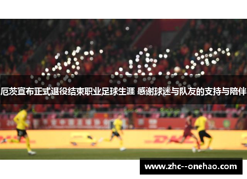 厄茨宣布正式退役结束职业足球生涯 感谢球迷与队友的支持与陪伴