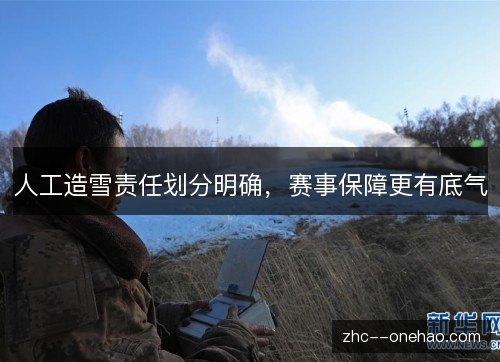 人工造雪责任划分明确，赛事保障更有底气